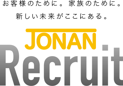 お客様のために。 家族のために。 新しい未来がここにある。 JONAN Recruit